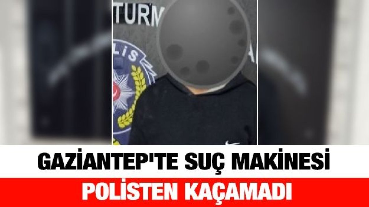 Gaziantep'te suç makinesi şahıs yakalandı