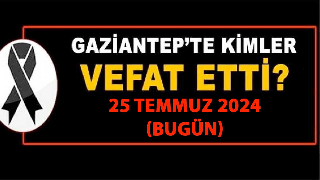Gaziantep'in DEFİN Listesi! 25 Temmuz 2024 Gaziantep'te 21 Kişi Yürekleri Yaktı! İşte İsim İsim Defin Gaziantep'in Listesi