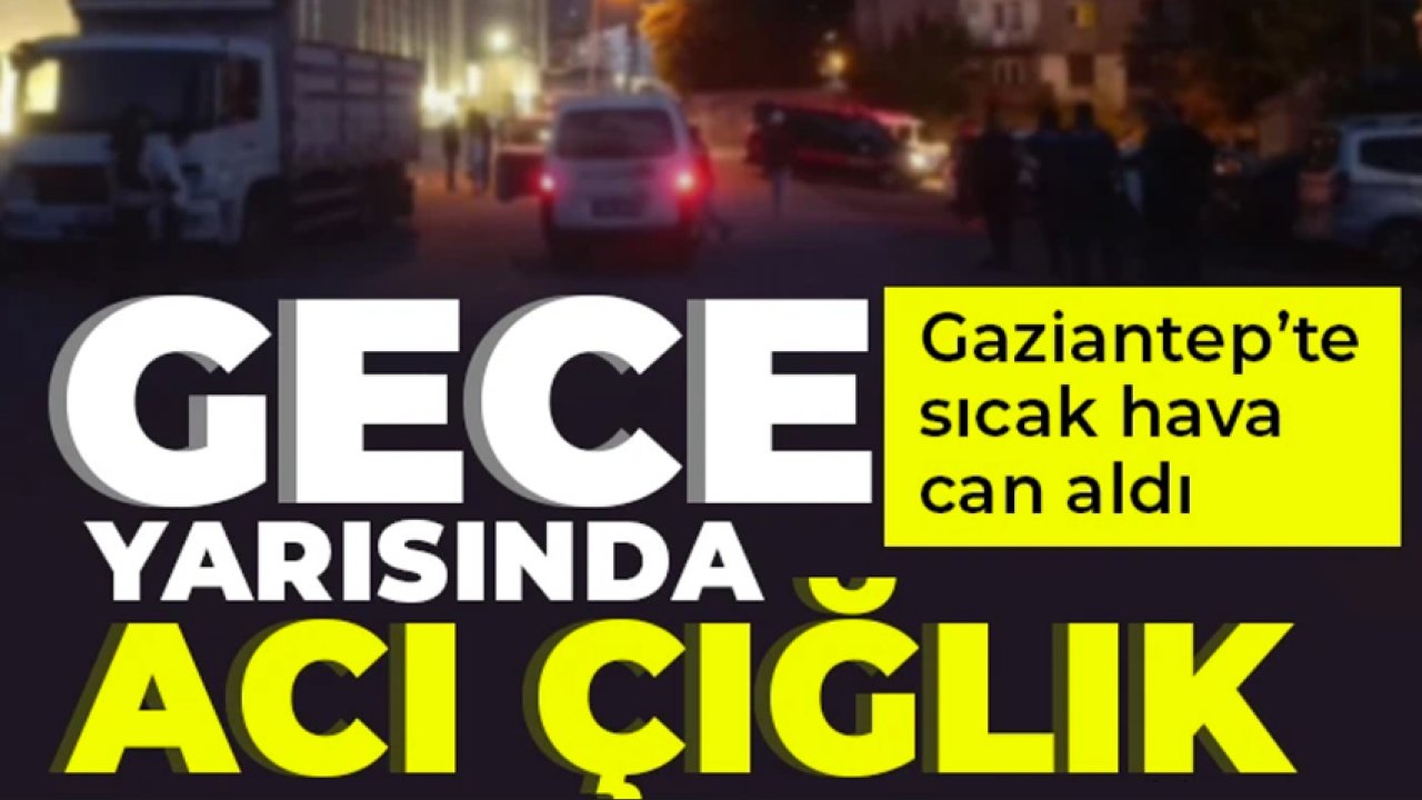 Gaziantep'te Acı Çığlık! Sıcak Hava can Aldı