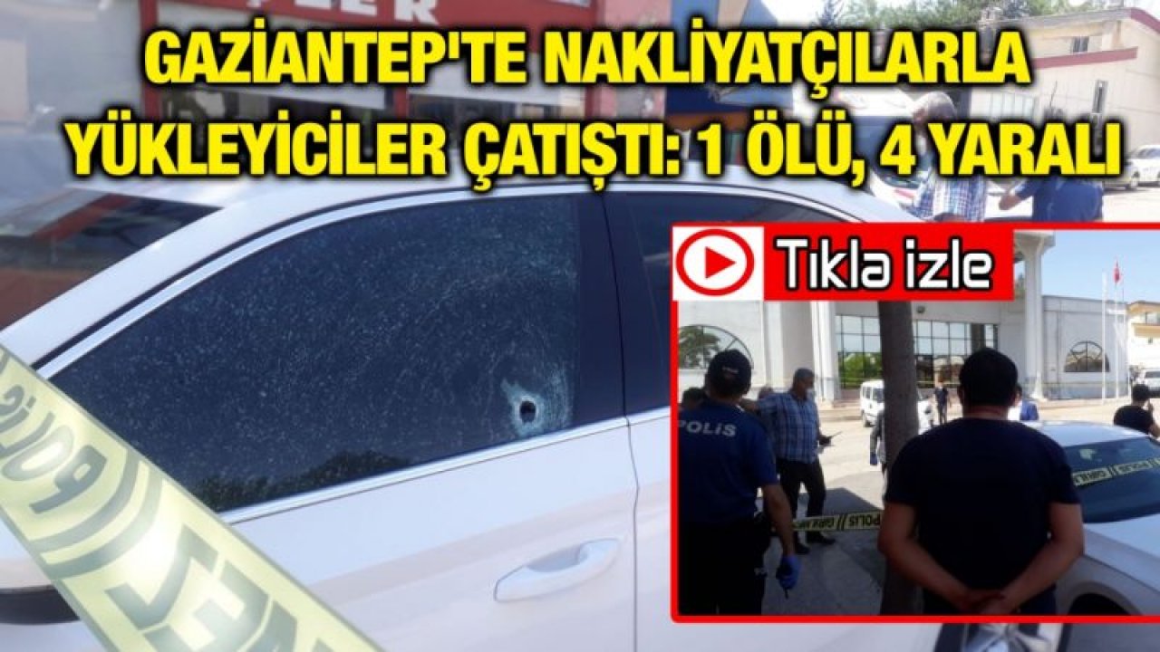 Gaziantep'te nakliyatçılarla yükleyiciler çatıştı: 1 ölü, 4 yaralı