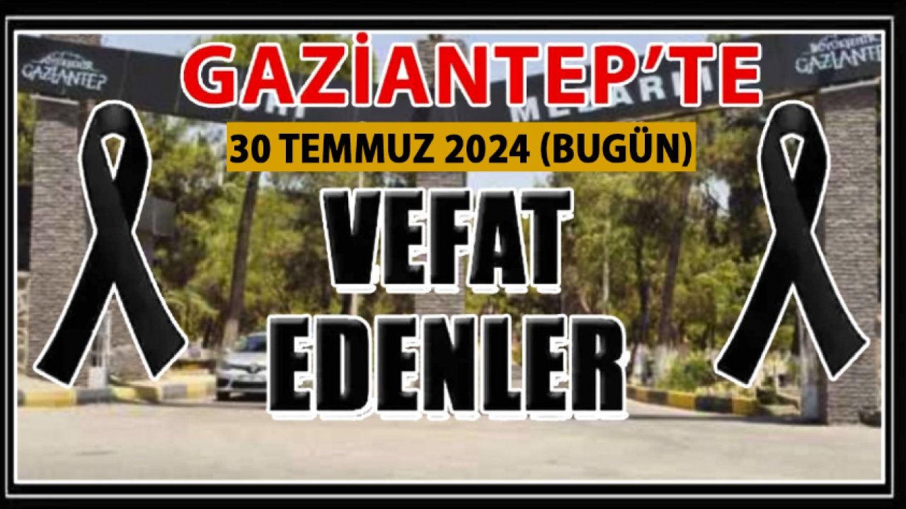 Gaziantep'te 29 Kişi Aramızdan Ayrıldı! Gaziantep'te Günün Defin Listesi. 30 Temmuz 2024 Bugün Gaziantep'te Kimler Vefat Etti?