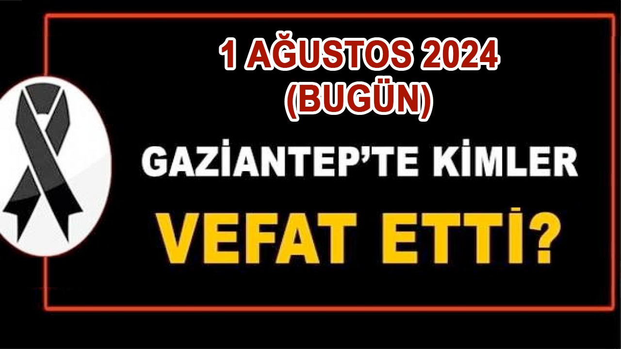 Gaziantep Defin Listesi Yayımlandı! Gaziantep'te 1 Ağustos 2024 Perşembe Bugün 30 Kişi Vefat Etti ve Defin Edildi!