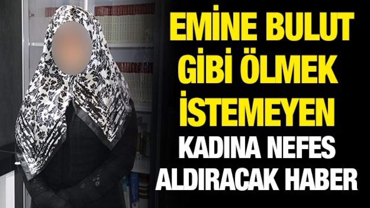 Emine Bulut gibi ölmek istemeyen kadına nefes aldıracak haber