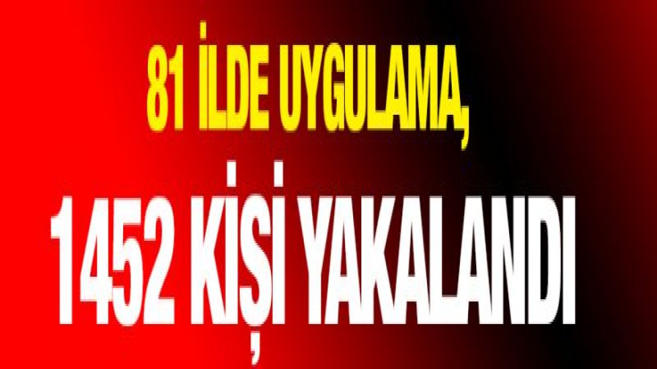 81 ilde uygulama, 1452 kişi yakalandı