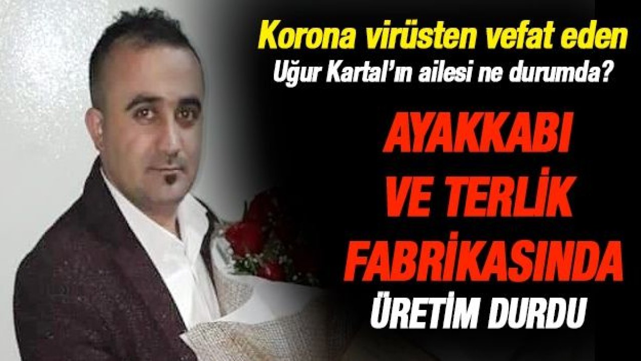 Ayakkabı ve Terlik Fabrikasında üretim durdu... Korona virüsten vefat eden Uğur Kartal’ın ailesi ne durumda?