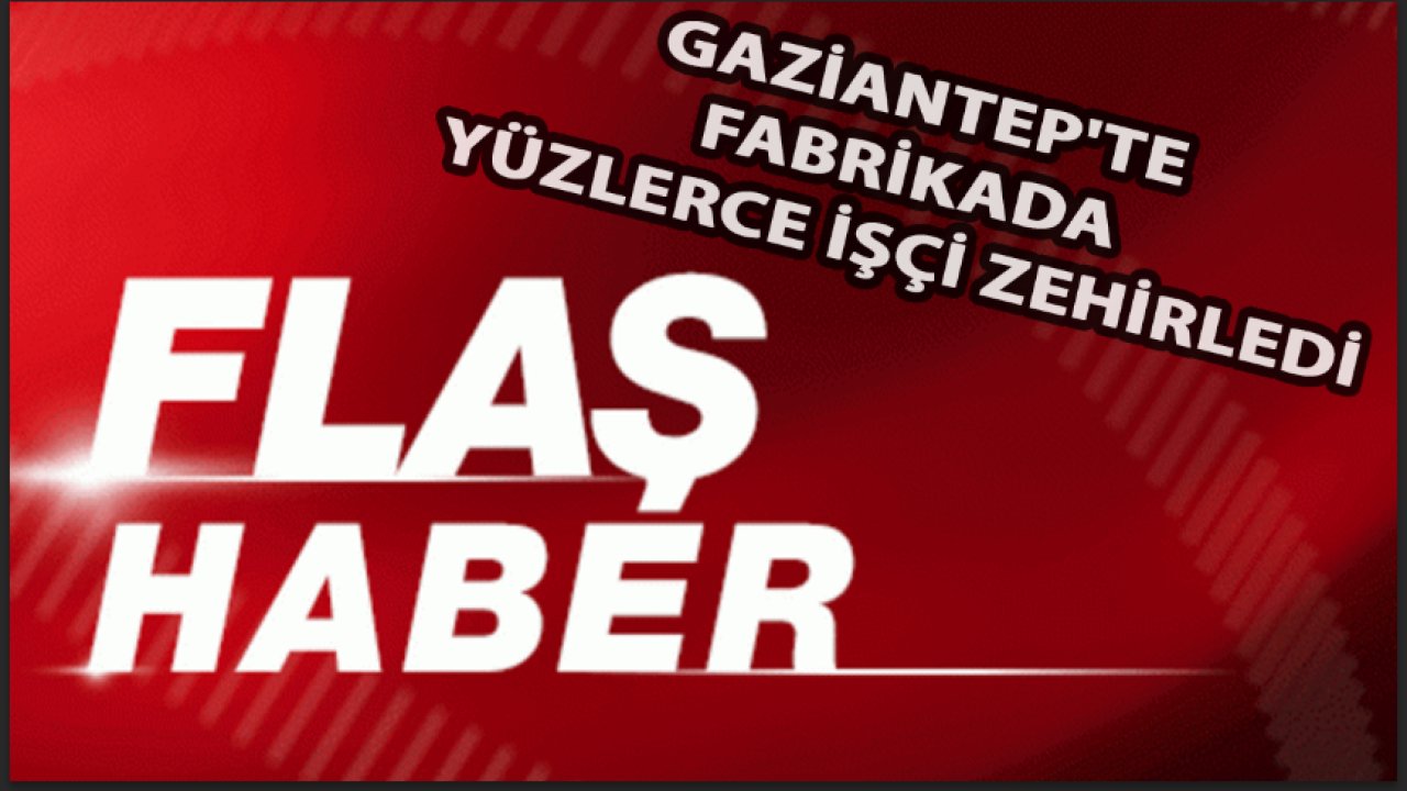 FLAŞ HABER | GAZİANTEP'TE FABRİKADA yüzlerce işçi ZEHİRLENDİ