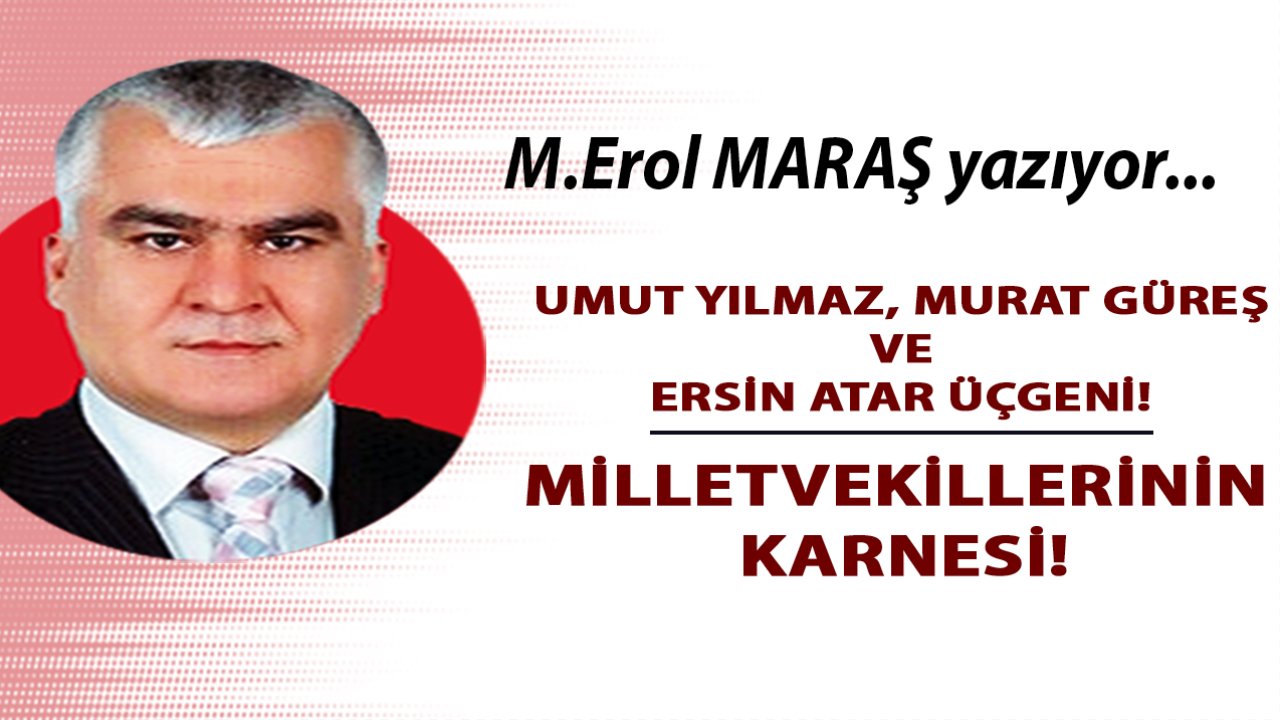 M. Erol Maraş Yazıyor: 'Umut Yılmaz, Murat Güreş ve Ersin Atar Üçgeni! Milletvekillerinin Karnesi!'