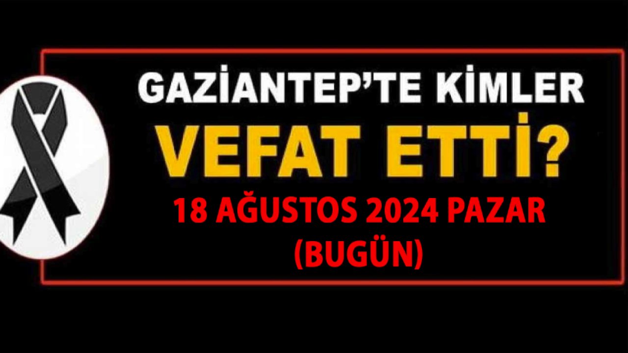 Gaziantep'te Bugün Kaç Kişi Vefat Etti Ve Defin Edildi! 18 Ağustos 2024 Gaziantep Vefat ve Defin Listesi