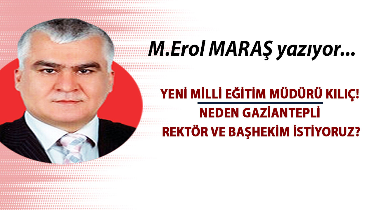 Mehmet Erol Maraş Yazdı: 'Yeni Milli Eğitim Müdürü Kılıç! - Neden Gaziantepli Rektör Ve Başhekim İstiyoruz?'