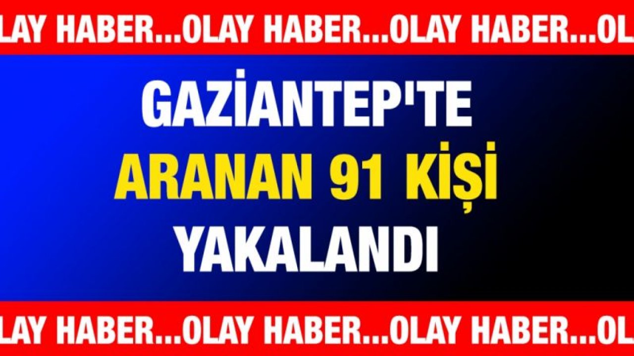 Gaziantep'te aranan 91 kişi yakalandı