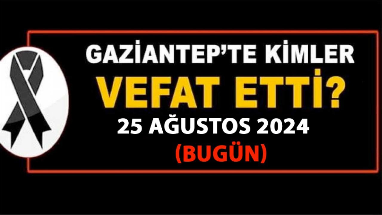 Gaziantep'in Vefat ve DEFİN Listesi! 25 Ağustos 2024 29 Kişi Yürekleri Yaktı! İşte İsim İsim Defin Gaziantep'in Listesi