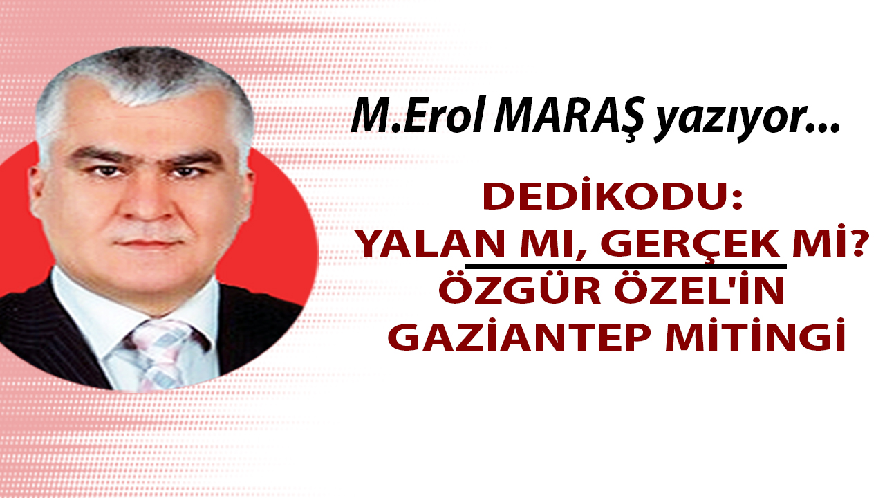 Erol Maraş Yazıyor: 'Dedikodu: Yalan mı, Gerçek mi? - Özgür Özel'in Gaziantep Mitingi'