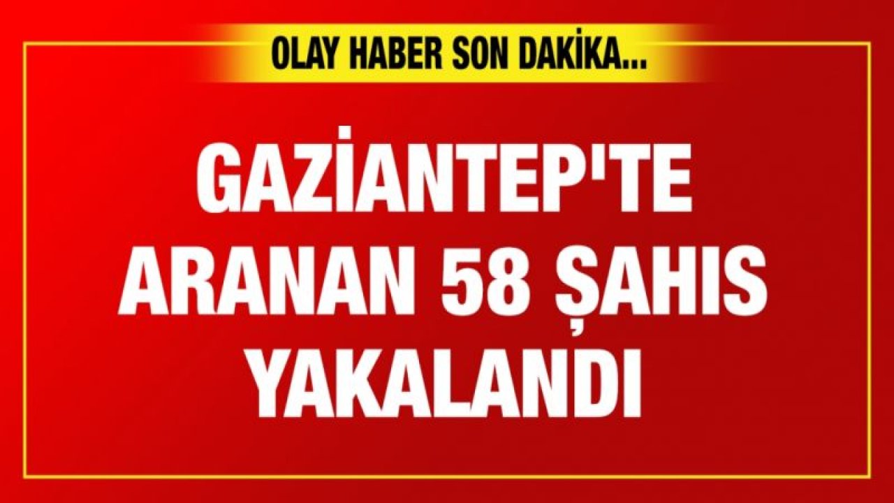 Gaziantep'te aranan 58 şahıs yakalandı