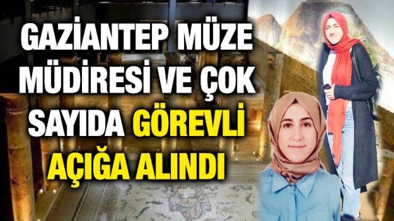 Gaziantep Müze Müdiresi ve çok sayıda görevli açığa alındı