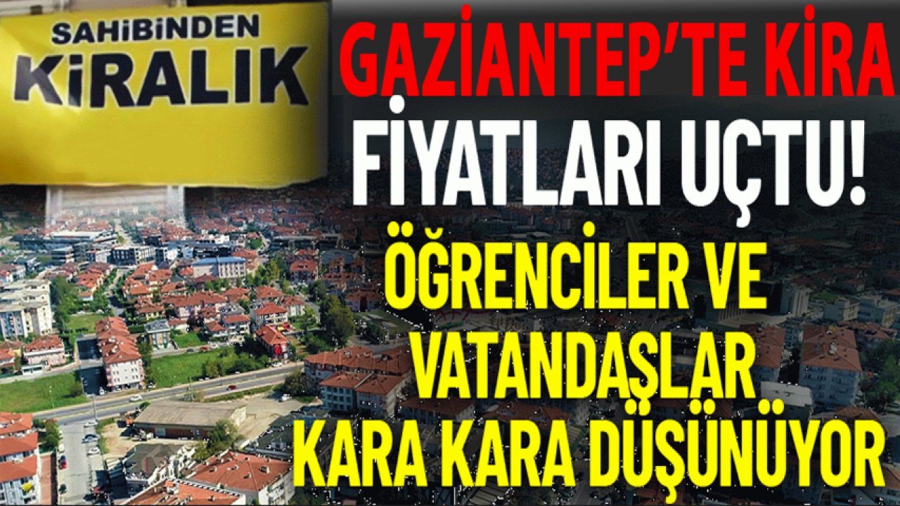 Gaziantep'te KİRALIK EV FİYATLARI UÇUYOR! Öğrenciler ve vatandaşlar kara kara düşünüyor