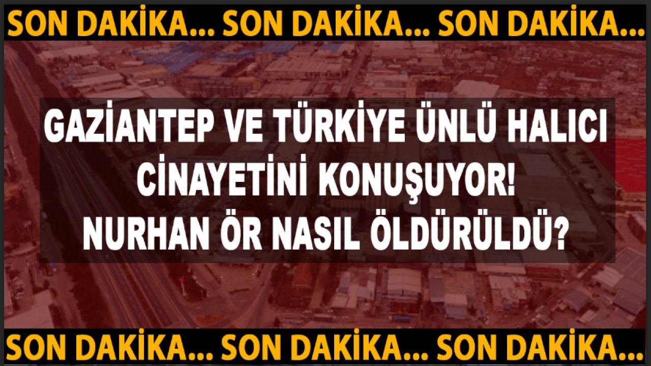 Gaziantep Ve Türkiye Ünlü HALICI CİNAYETİNİ KONUŞUYOR! Nurhan Ör NASIL ÖLDÜRÜLDÜ? ÜNLÜ HALICI CİNAYETİNDE FLAŞ DETAYLAR