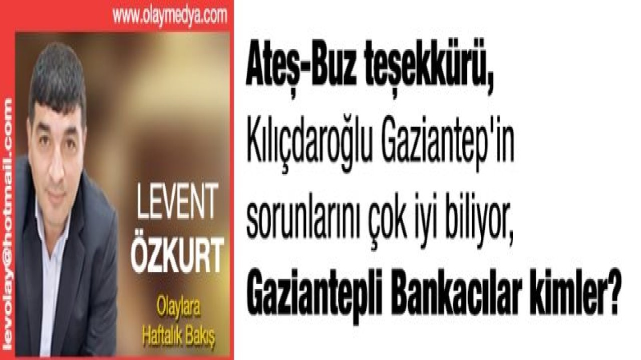 Ateş-Buz teşekkürü, Kılıçdaroğlu Gaziantep'in sorunlarını çok iyi biliyor, Gaziantepli Bankacılar kimler?