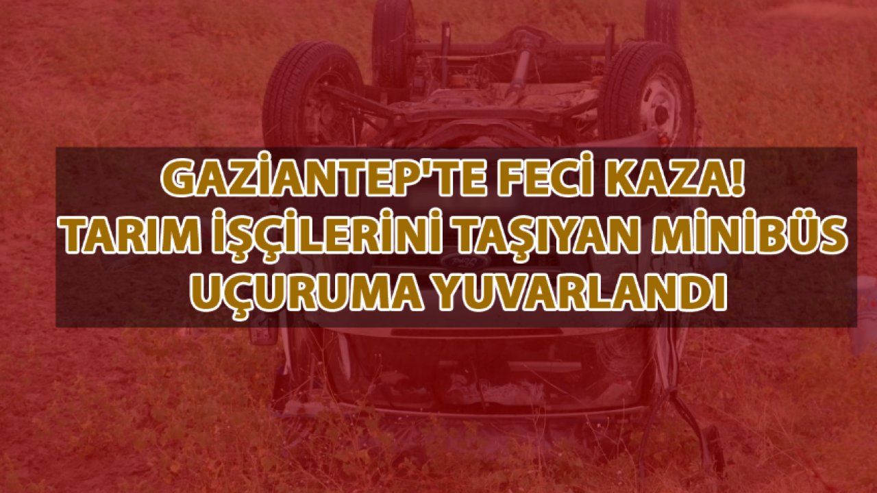 Gaziantep'te feci kaza! Tarım İşçilerini Taşıyan Minibüs Uçuruma Yuvarlandı... YARALILAR VAR!