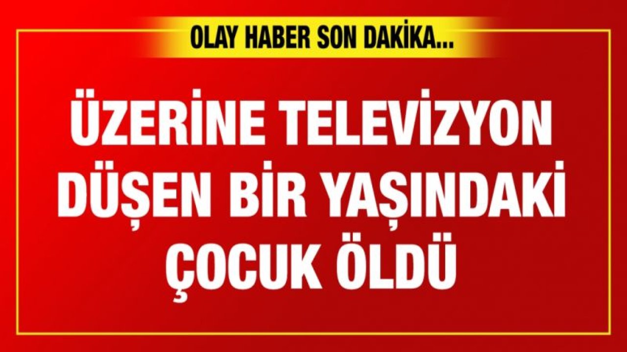 Gaziantep'te üzerine televizyon düşen bir yaşındaki çocuk yaşamını yitirdi