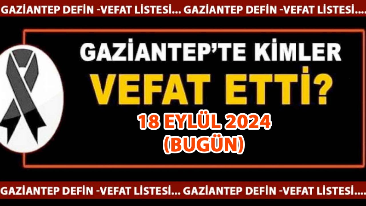 Gaziantep'in Vefat ve Defin Listesi! GAZİANTEP'TE TAM 16 KİŞİ 18 EYLÜL 2024'TE VEFAT ETTİ VE DEFİN EDİLDİ!