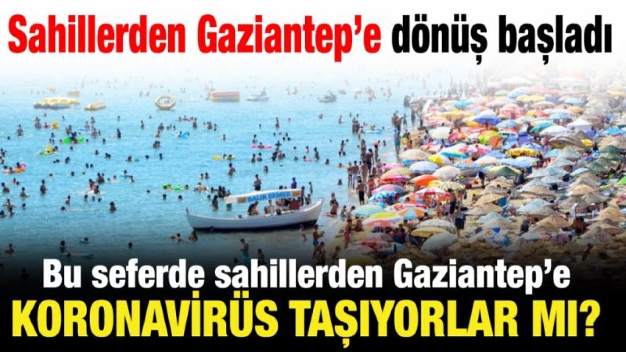 Sahillerden Gaziantep’e dönüş başladı...  Bu seferde sahillerden Gaziantep’e koronavirüs taşıyorlar mı?