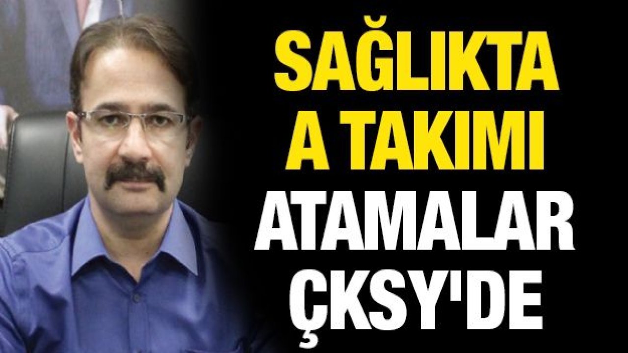 Sağlıkta A Takımı atamalar ÇKSY'de