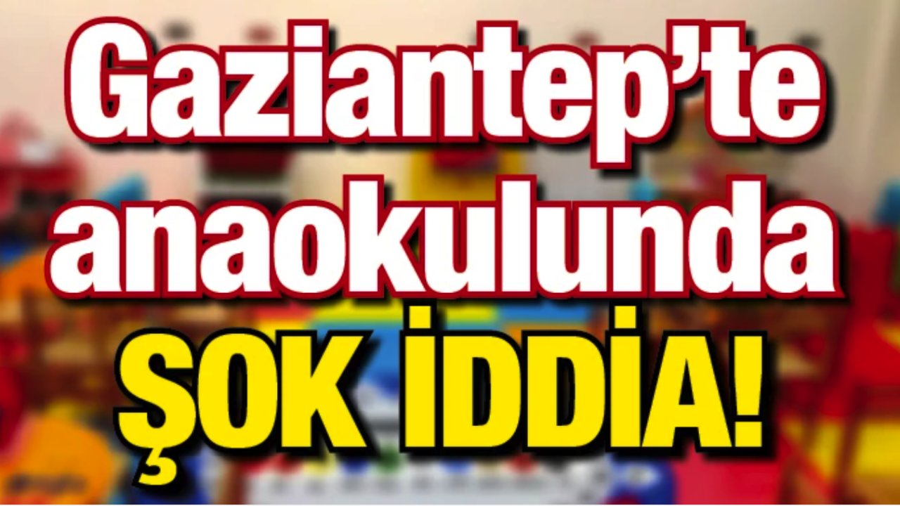 Gaziantep’te anaokulunda ŞOK iddia!