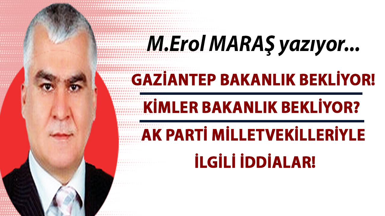 Erol Maraş Yazıyor: 'Gaziantep Bakanlık Bekliyor! - Kimler Bakanlık Bekliyor? - Ak Parti Milletvekilleriyle İlgili İddialar!'