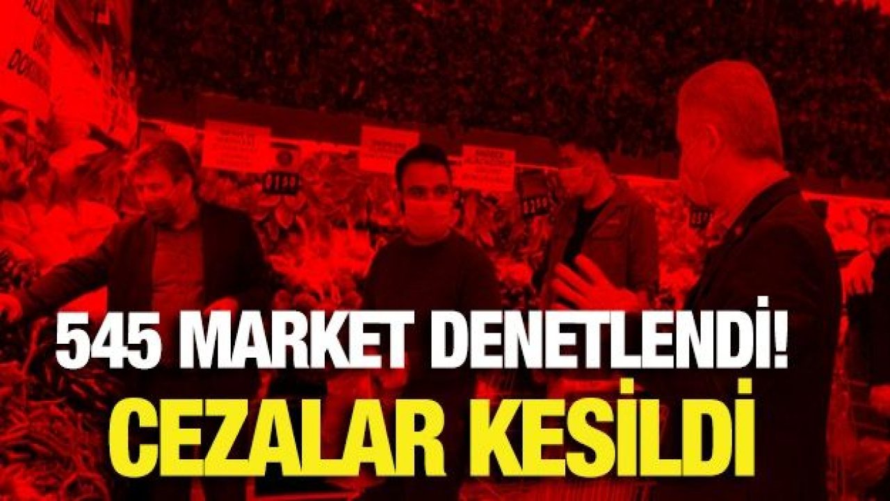 545 market denetlendi! Cezalar kesildi