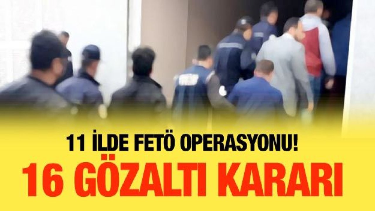 11 ilde FETÖ operasyonu! 16 gözaltı kararı