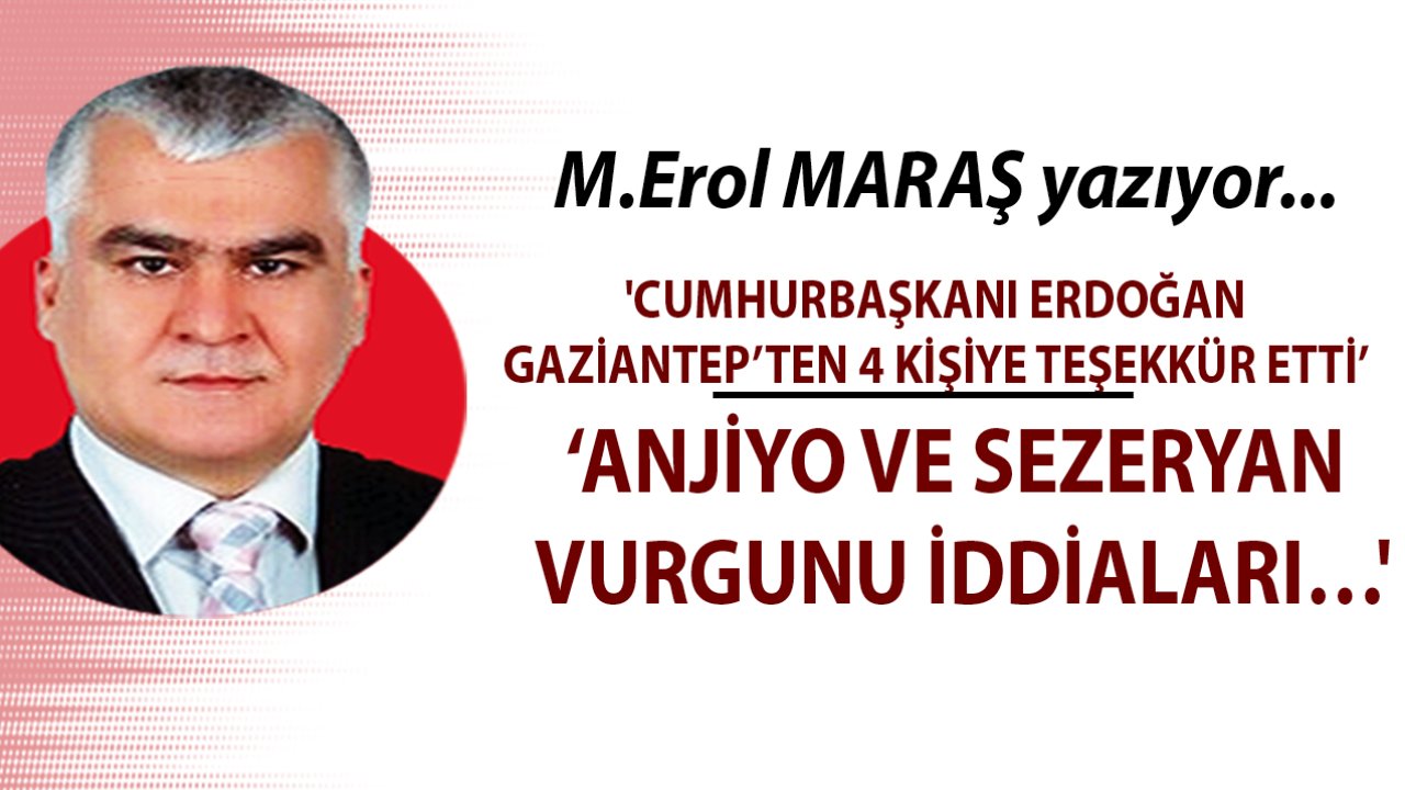 EROL MARAŞ YAZDI: 'CUMHURBAŞKANI ERDOĞAN GAZİANTEP’TEN 4 KİŞİYE TEŞEKKÜR ETTİ.... ANJİYO VE SEZERYAN VURGUNU İDDİALARI…'