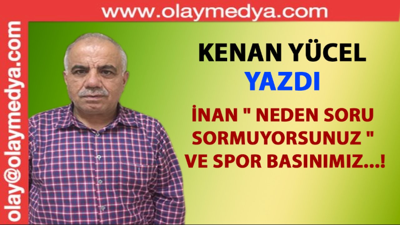 Kenan Yücel Yazdı: İnan " Neden soru sormuyorsunuz " ve Spor Basınımız...!