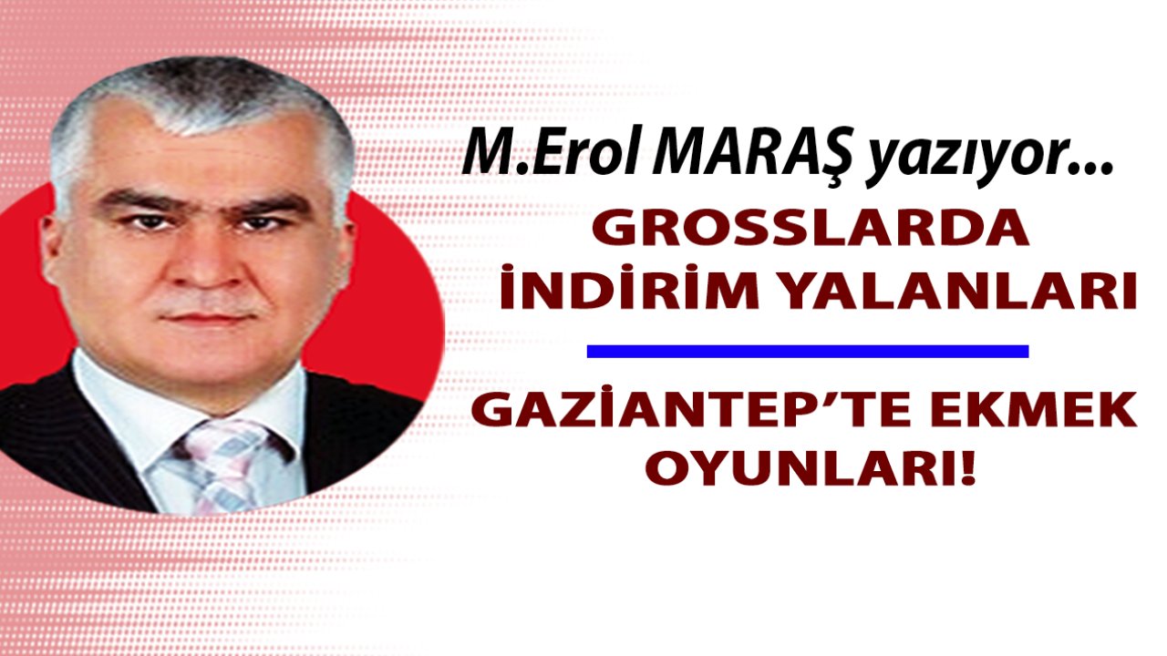 Erol Maraş Yazıyor... 'GROSSLARDA  İNDİRİM YALANLARI! - GAZİANTEP’TE EKMEK  OYUNLARI!'