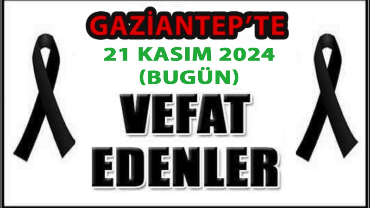 Gaziantep'te YİNE YÜREKLER YANDI! 21 Kasım 2024 (Bugün) Gaziantep Defin ve Vefat Listesi. İsim isim Gaziantep'in defin listesi