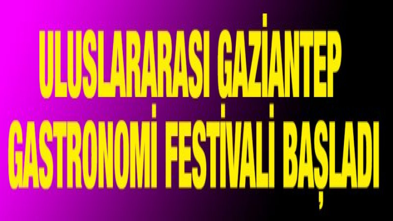 ULUSLARARASI GAZİANTEP GASTRONOMİ FESTİVALİ BAŞLADI