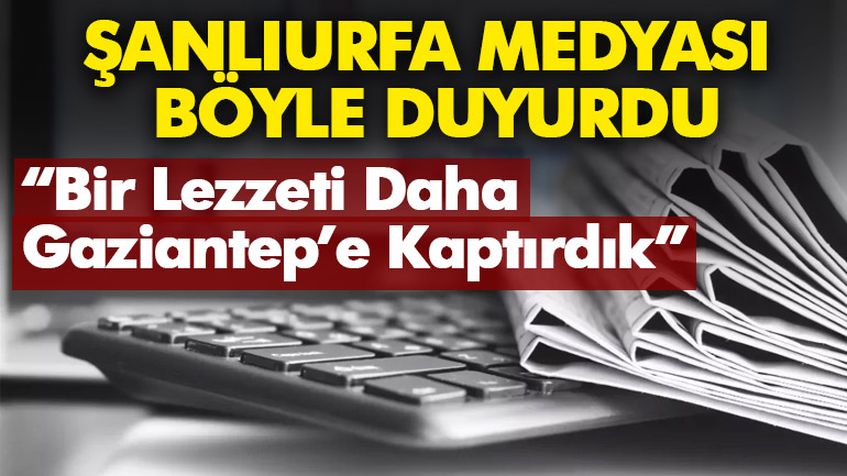 Şanlıurfa medyası böyle duyurdu: Bir Lezzeti Daha Gaziantep’e Kaptırdık