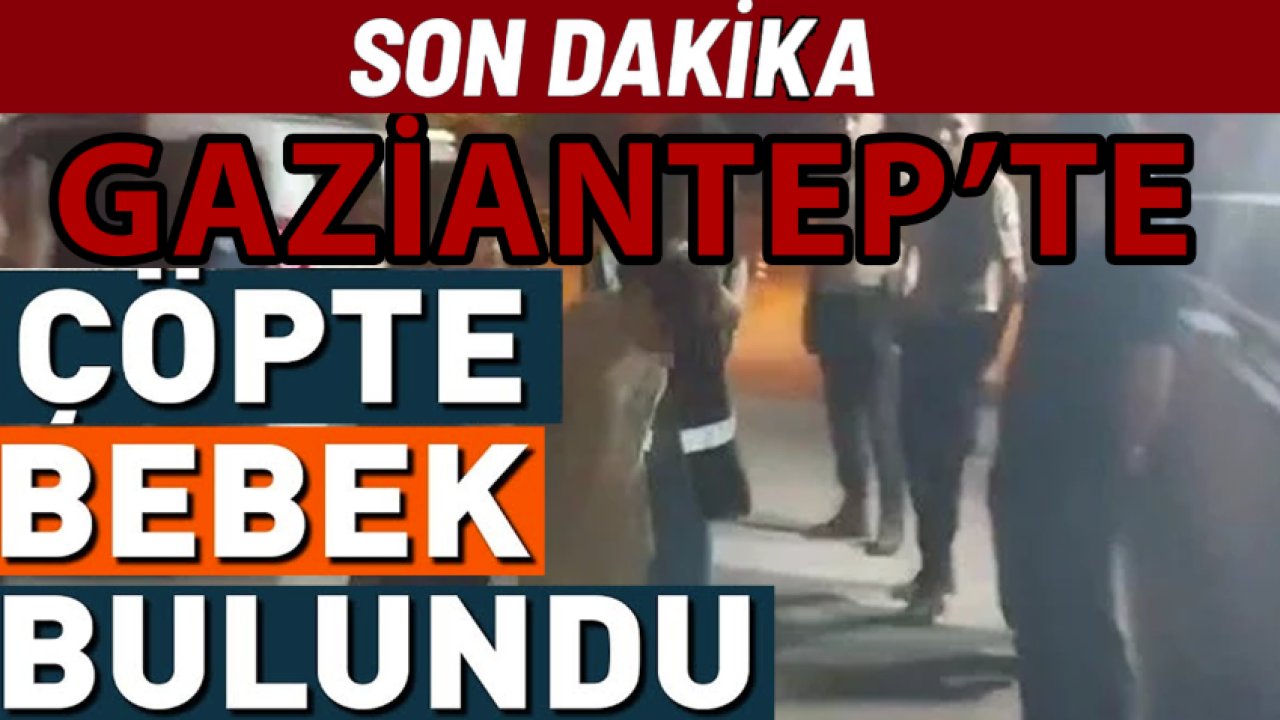 Gaziantep'te Bebek Cinayeti! Çöp Konteynırına Bebeği Atmışlar