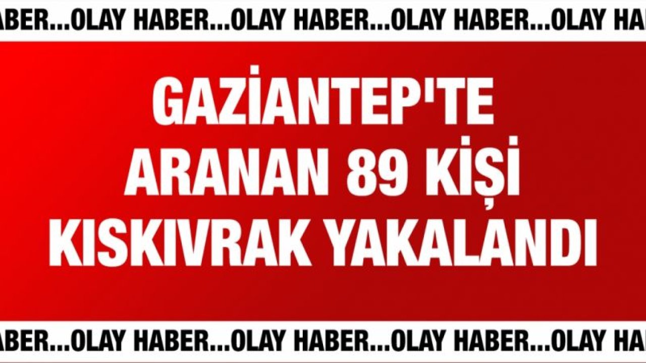 Gaziantep'te aranan 89 kişi kıskıvrak yakalandı