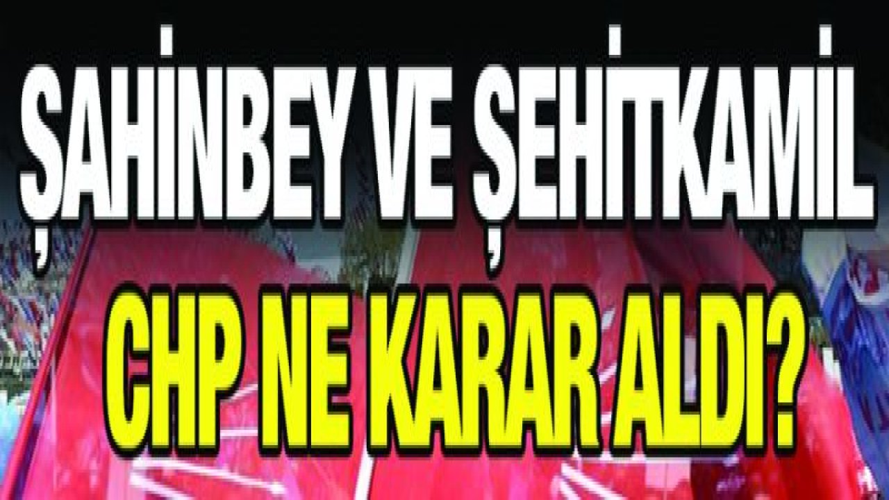 Şahinbey ve Şehitkamil CHP ne karar aldı?