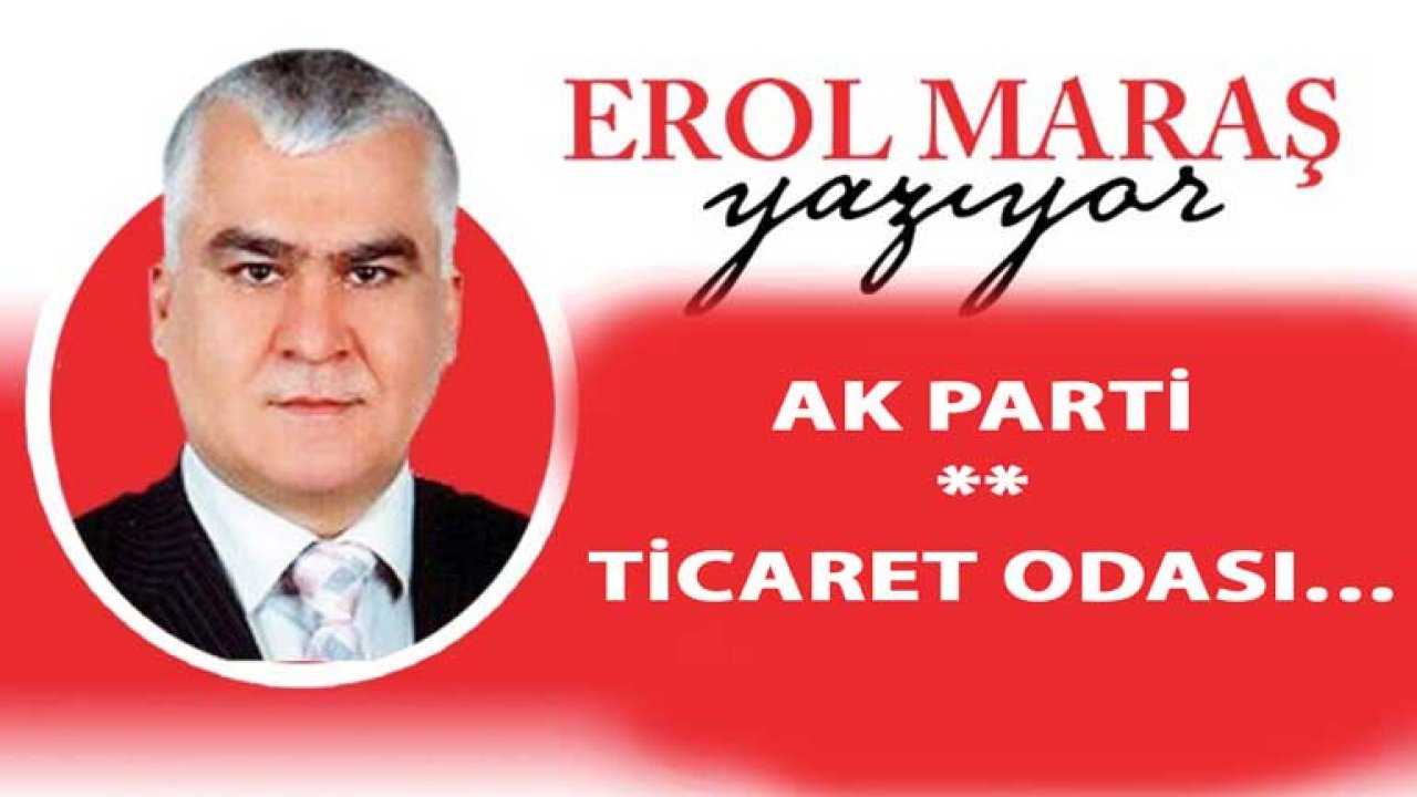 Erol Maraş Yazdı:' 'Ak Parti – Ticaret Odası…'