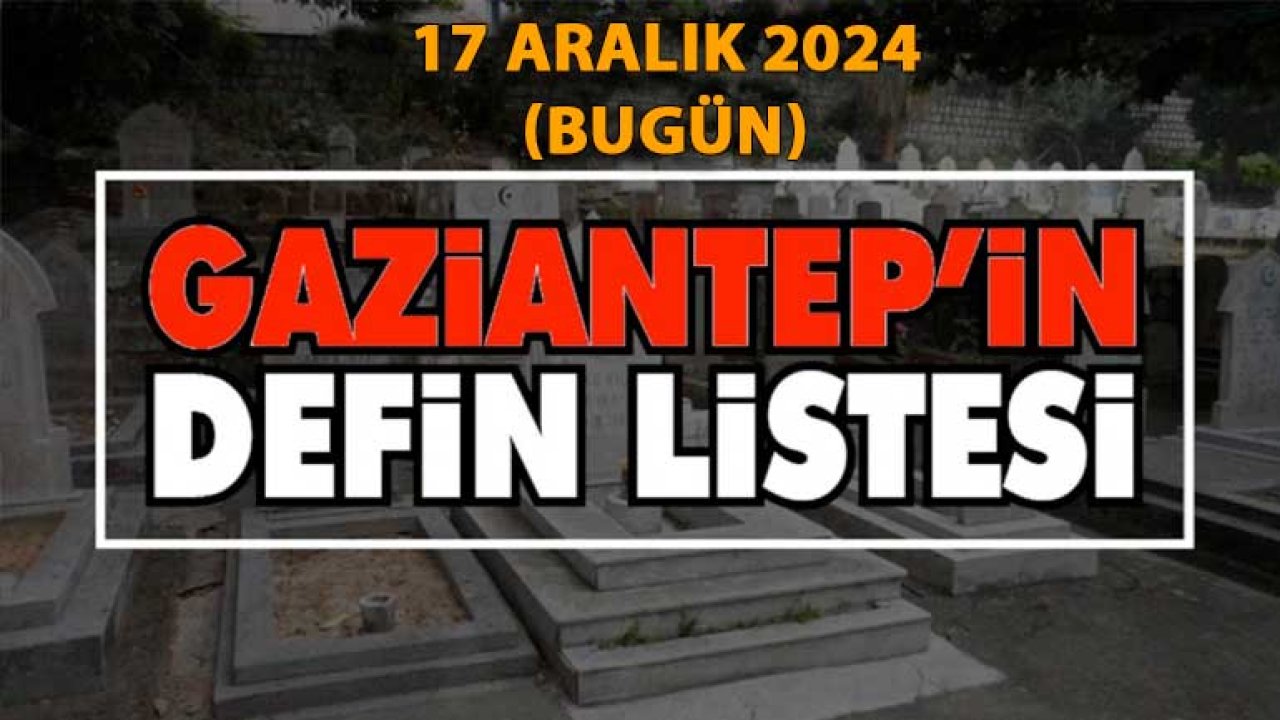 Gaziantep Defin Listesi Yayımlandı! Gaziantep'te 17 Aralık 2024 Bugün 36 Kişi Vefat Etti ve Defnedildi. İŞTE O İSİMLER