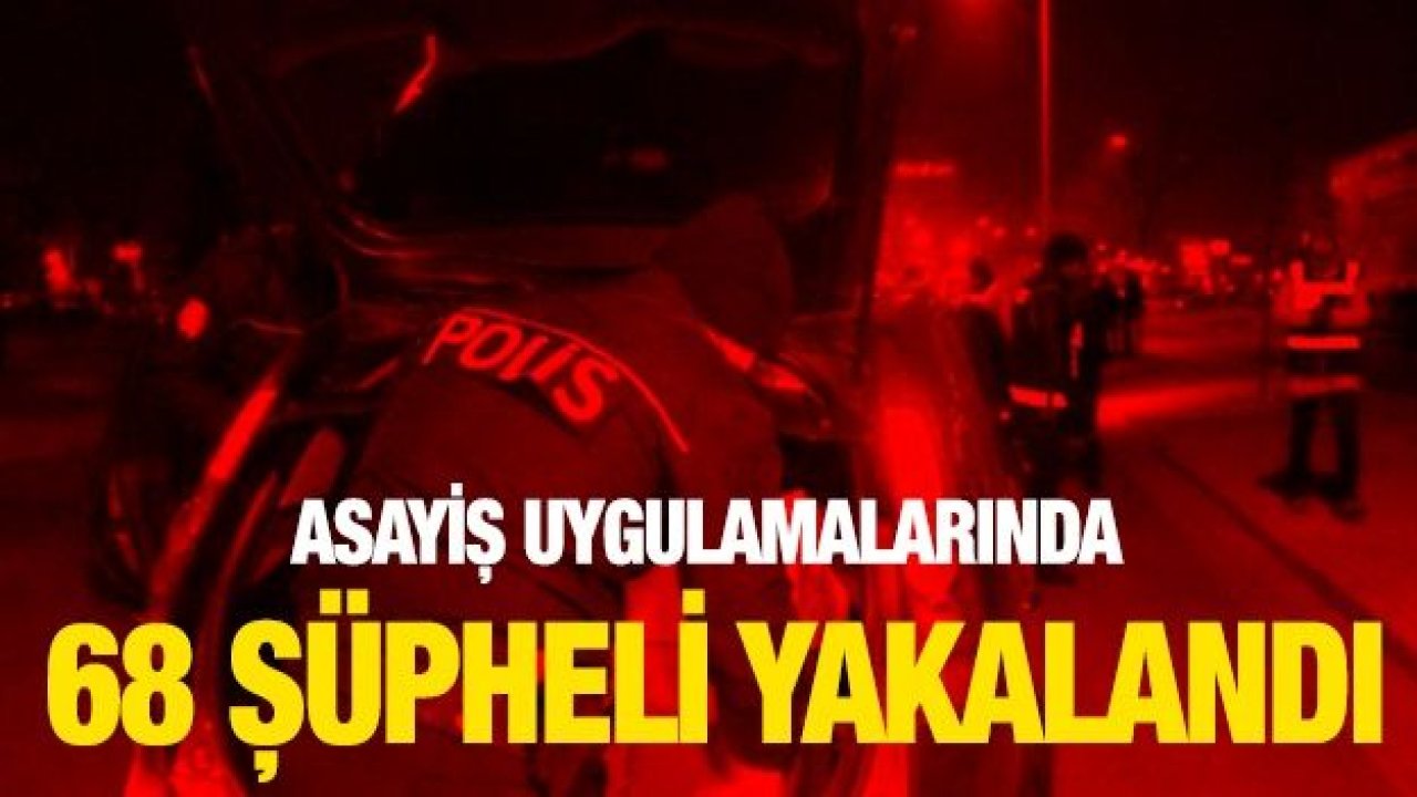 Asayiş uygulamalarında 68 şüpheli yakalandı