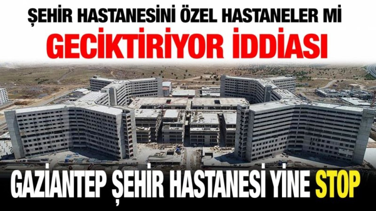 Şehir Hastanesini Özel hastaneler mi geciktiriyor iddiası.....  Gaziantep Şehir Hastanesi yine STOP