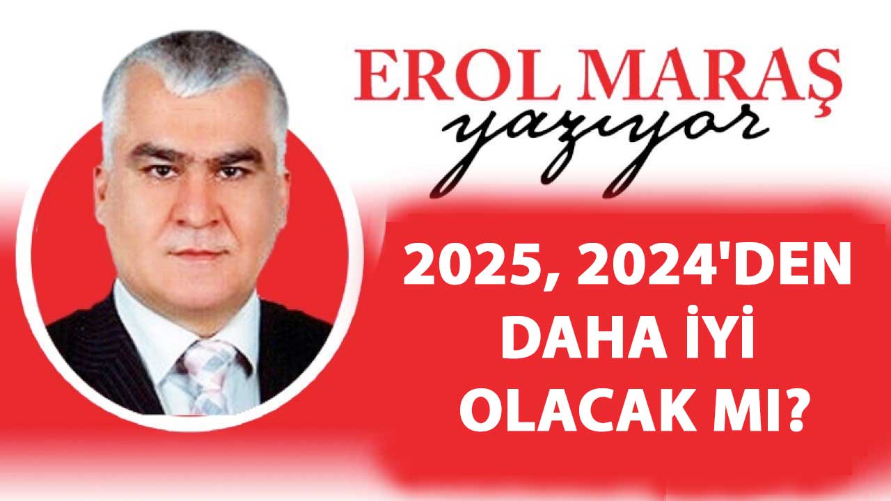 Erol Maraş Yazıyor: '2025, 2024'den Daha İyi Olacak Mı?'