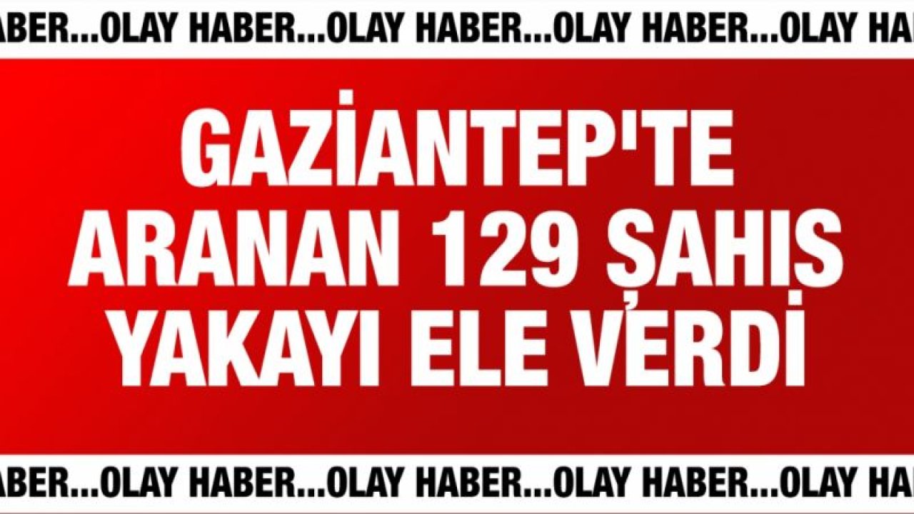 Gaziantep'te aranan 129 şahıs yakayı ele verdi