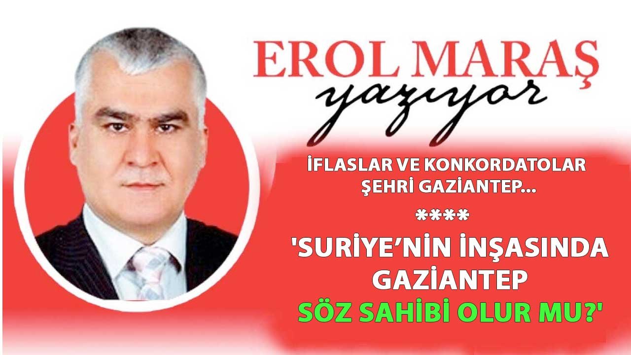 Mehmet Erol Maraş:  'İflaslar ve Konkordatolar Şehri Gaziantep... Suriye’nin İnşasında Gaziantep Söz Sahibi Olur Mu?'