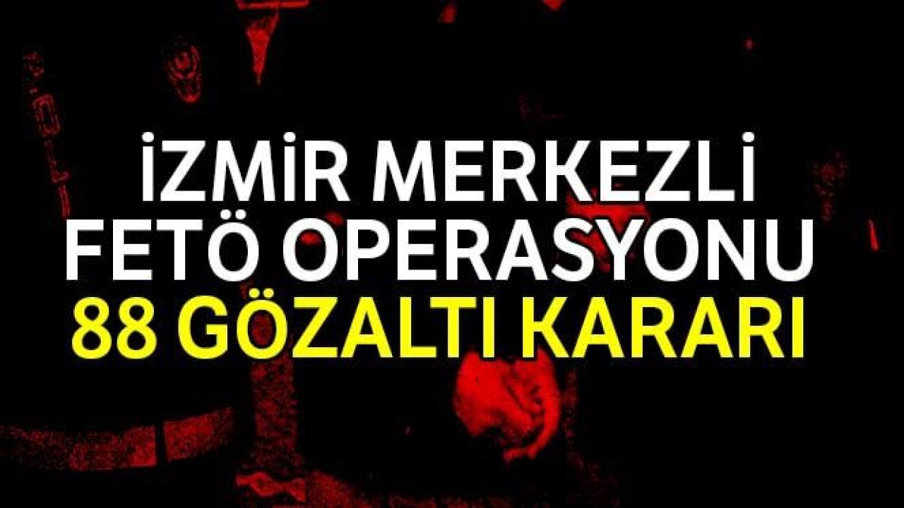 İzmir merkezli FETÖ operasyonu: 88 gözaltı kararı