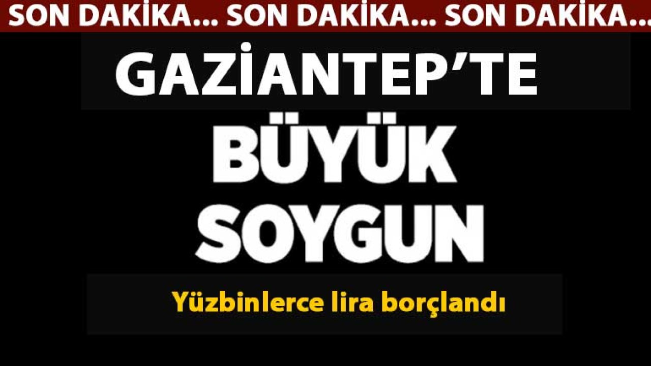 Gaziantep'te Büyük Soygun! Yüzbinlerce lira borçlandı