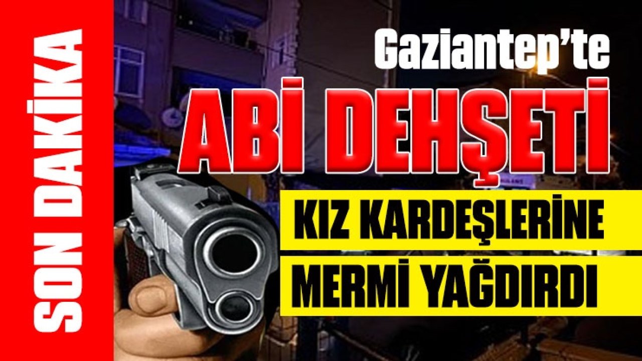 Gaziantep'te Abi Dehşeti! Kız Kardeşlerine Mermi Yağdırdı! 1 Ölü