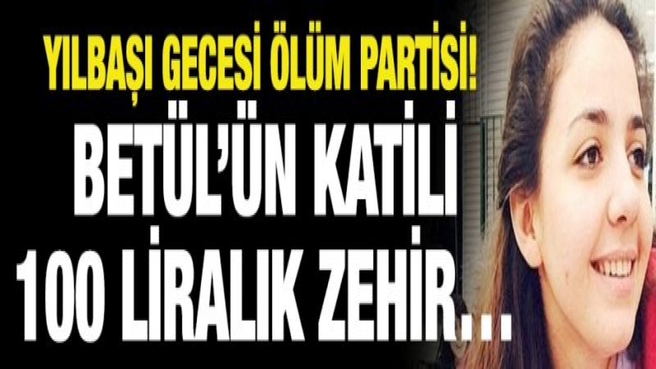 Yılbaşı gecesi ölüm partisi! Betül’ün katili 100 liralık zehir…